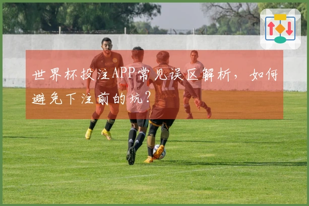 世界杯投注APP常见误区解析，如何避免下注前的坑？