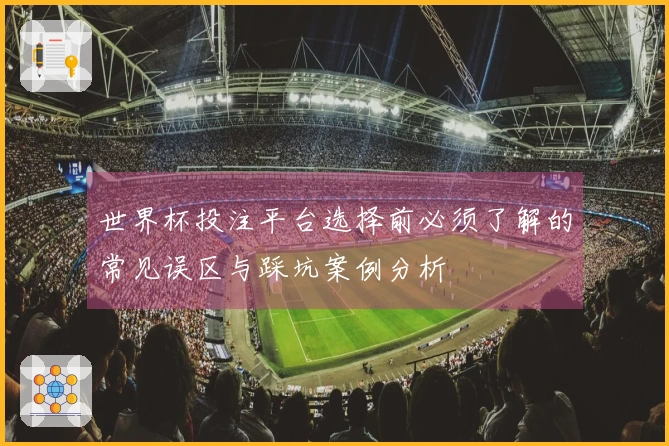 世界杯投注平台选择前必须了解的常见误区与踩坑案例分析