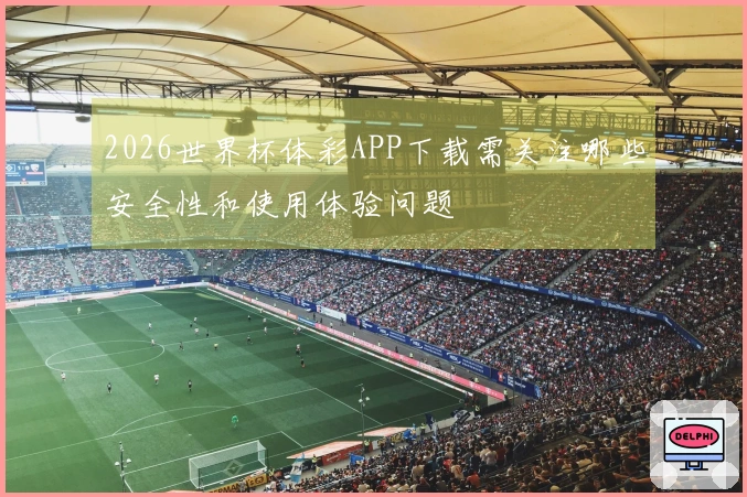 2026世界杯体彩APP下载需关注哪些安全性和使用体验问题