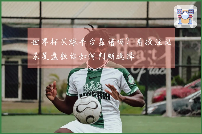 世界杯买球平台靠谱吗？看投注记录复盘教你如何判断选择