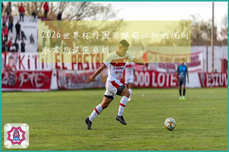 2026世界杯外围买球前必知的规则和常见误区分析