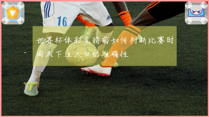 世界杯体彩竞猜前如何判断比赛时间及下注入口的准确性