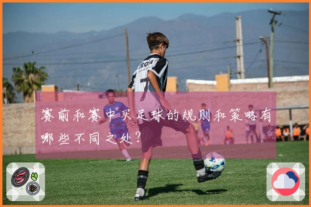 赛前和赛中买足球的规则和策略有哪些不同之处？
