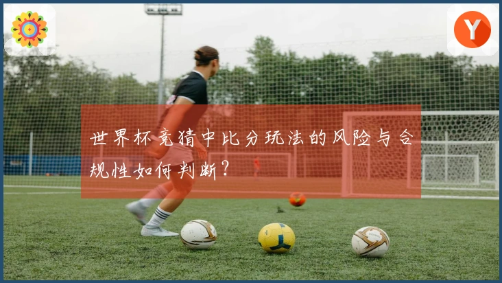 世界杯竞猜中比分玩法的风险与合规性如何判断？