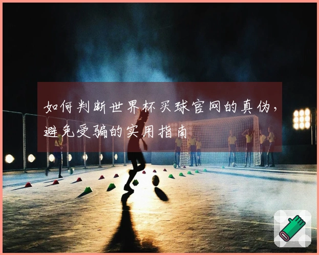 如何判断世界杯买球官网的真伪，避免受骗的实用指南