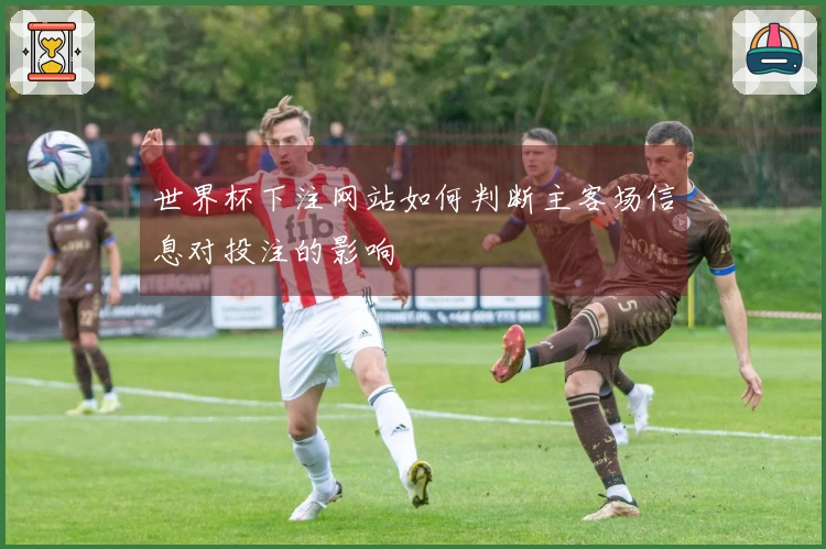 世界杯下注网站如何判断主客场信息对投注的影响