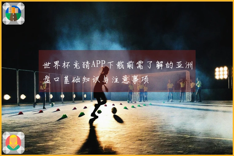 世界杯竞猜APP下载前需了解的亚洲盘口基础知识与注意事项