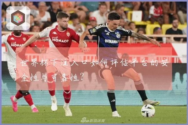 世界杯下注入口如何评估平台的安全性与可靠性？