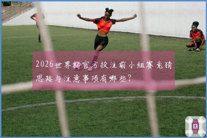 2026世界杯官方投注前小组赛竞猜思路与注意事项有哪些？