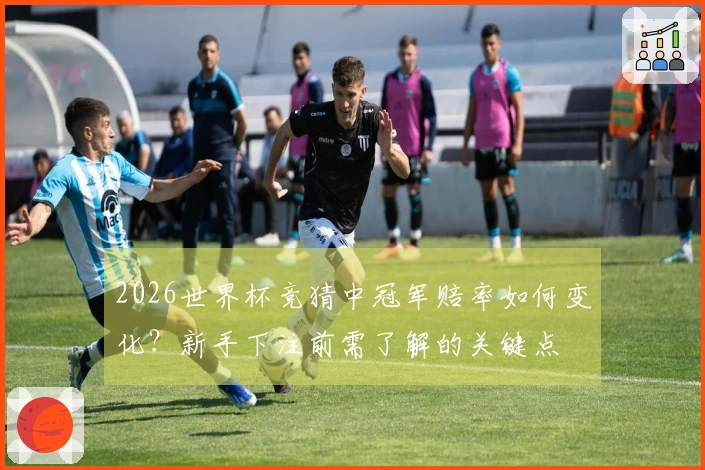 2026世界杯竞猜中冠军赔率如何变化？新手下注前需了解的关键点