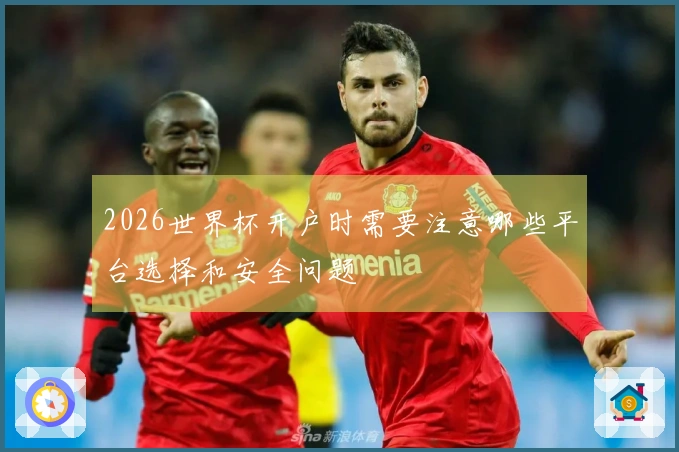 2026世界杯开户时需要注意哪些平台选择和安全问题