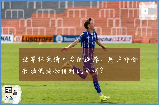 世界杯竞猜平台的选择，用户评价和功能该如何对比分析？