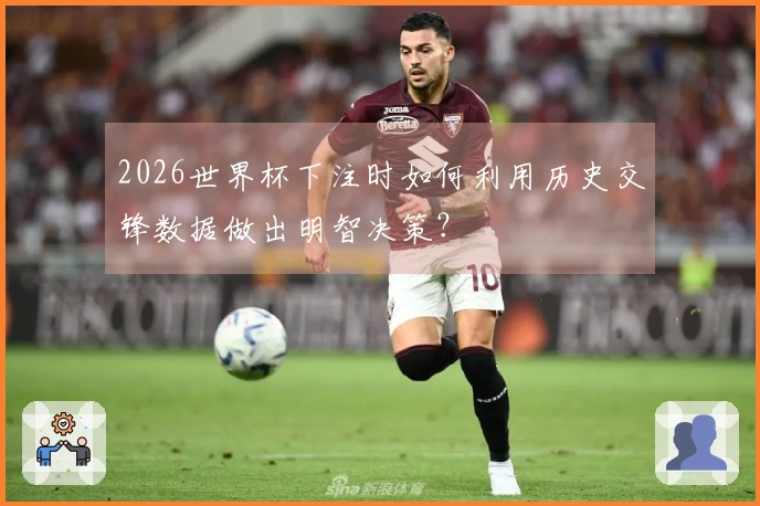 2026世界杯下注时如何利用历史交锋数据做出明智决策？