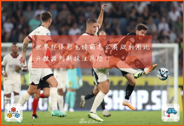 世界杯体彩竞猜前怎么有效利用比分数据判断投注风险