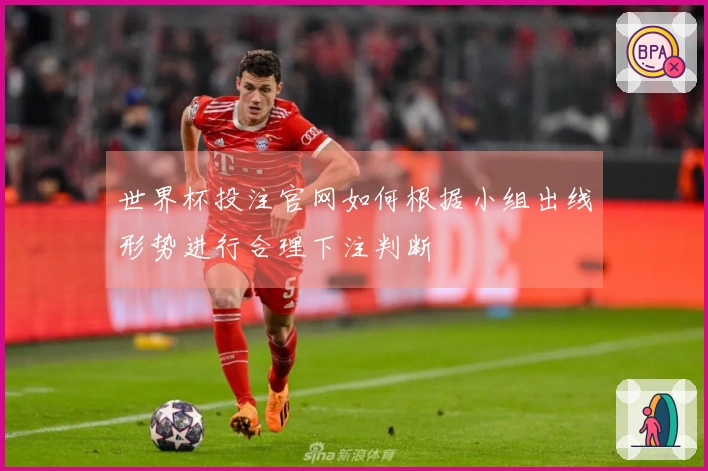 世界杯投注官网如何根据小组出线形势进行合理下注判断