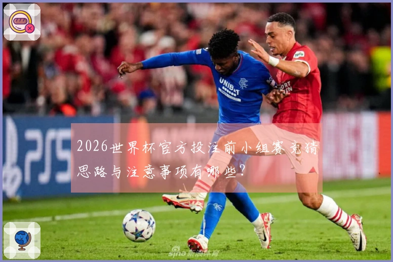 2026世界杯官方投注前小组赛竞猜思路与注意事项有哪些？