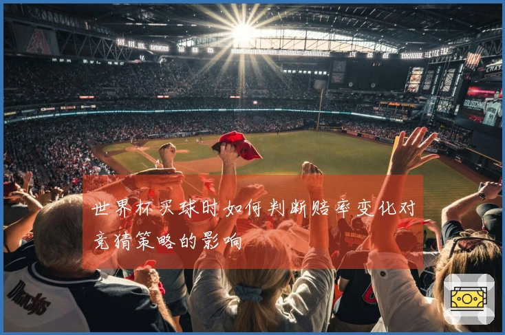 世界杯买球时如何判断赔率变化对竞猜策略的影响