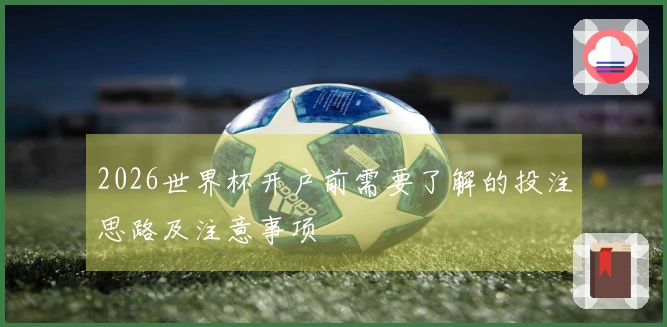 2026世界杯开户前需要了解的投注思路及注意事项