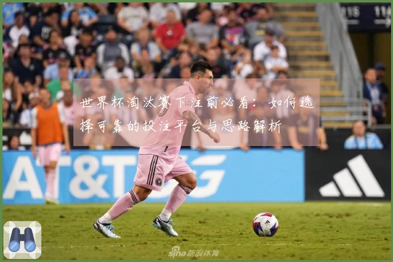 世界杯淘汰赛下注前必看：如何选择可靠的投注平台与思路解析