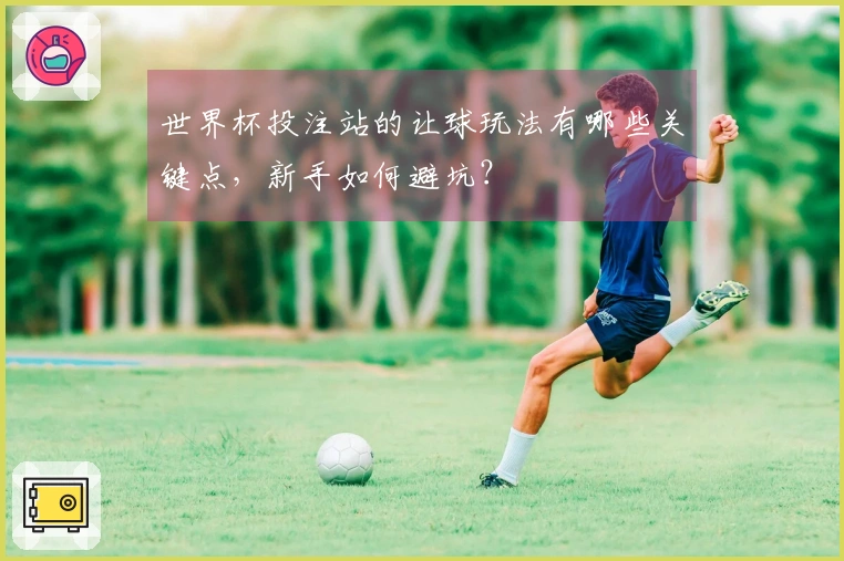 世界杯投注站的让球玩法有哪些关键点，新手如何避坑？