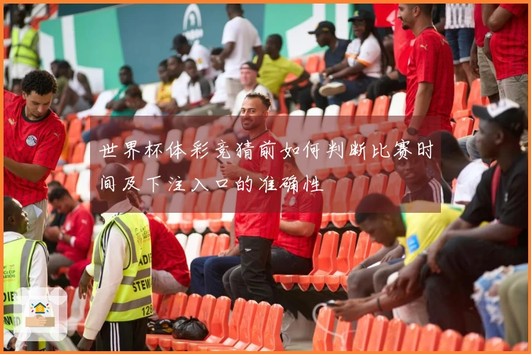 世界杯体彩竞猜前如何判断比赛时间及下注入口的准确性