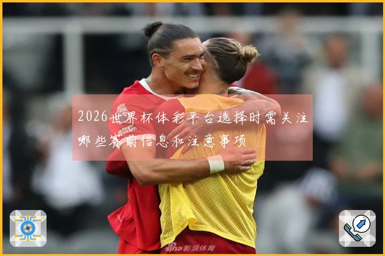 2026世界杯体彩平台选择时需关注哪些赛前信息和注意事项