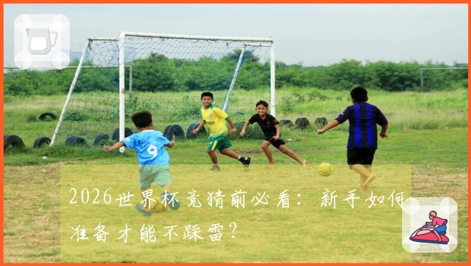 2026世界杯竞猜前必看：新手如何准备才能不踩雷？