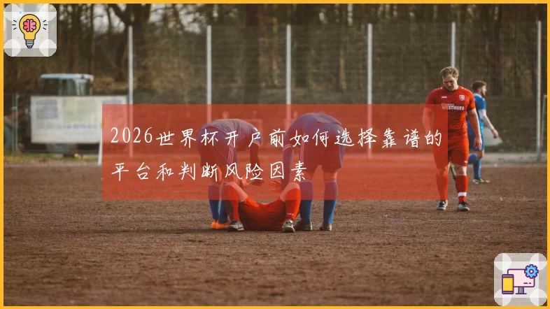 2026世界杯开户前如何选择靠谱的平台和判断风险因素
