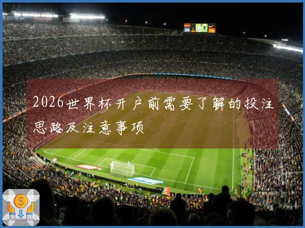 2026世界杯开户前需要了解的投注思路及注意事项