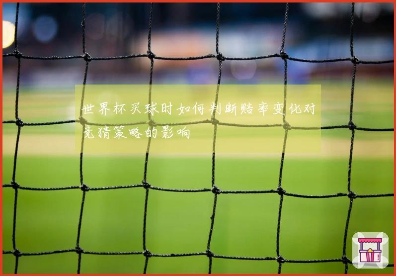 世界杯买球时如何判断赔率变化对竞猜策略的影响