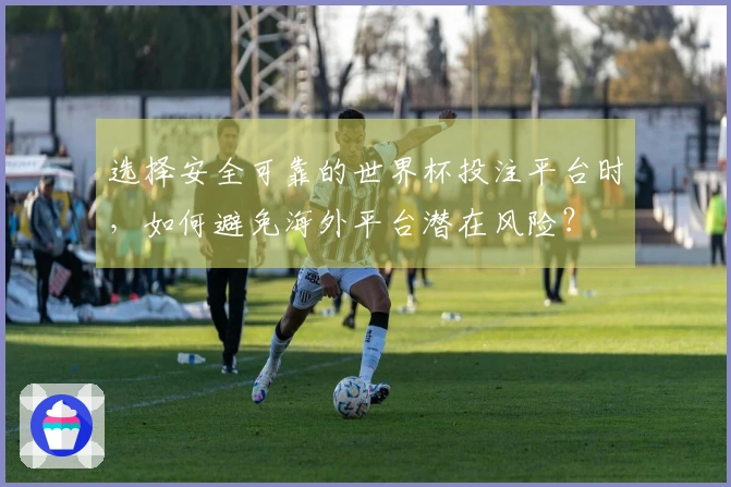 选择安全可靠的世界杯投注平台时，如何避免海外平台潜在风险？
