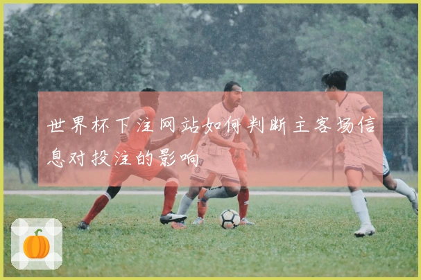 世界杯下注网站如何判断主客场信息对投注的影响