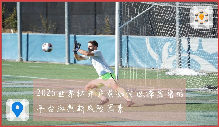 2026世界杯开户前如何选择靠谱的平台和判断风险因素