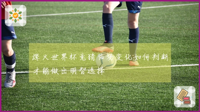 烽火世界杯竞猜临场变化如何判断才能做出明智选择