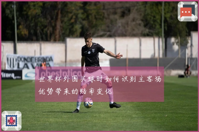 世界杯外围买球时如何识别主客场优势带来的赔率变化