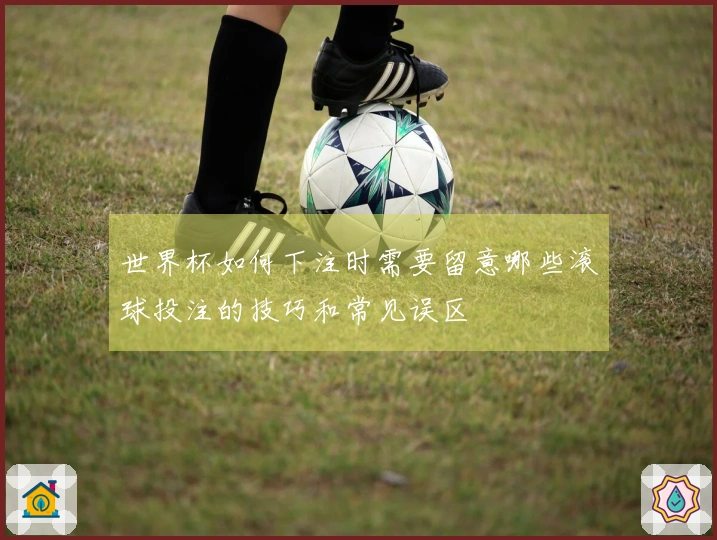 世界杯如何下注时需要留意哪些滚球投注的技巧和常见误区