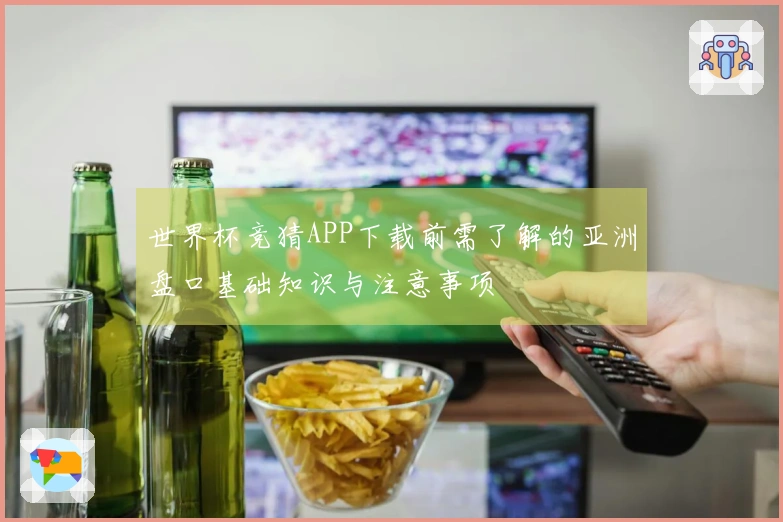 世界杯竞猜APP下载前需了解的亚洲盘口基础知识与注意事项