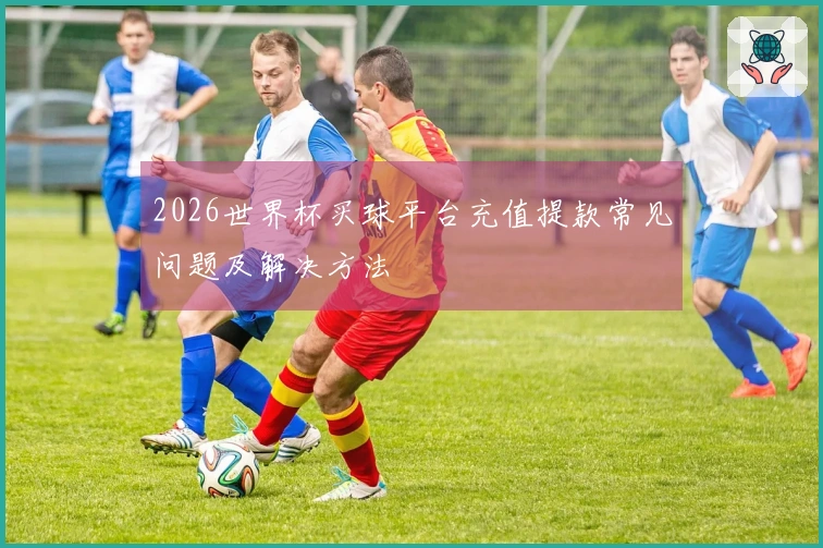 2026世界杯买球平台充值提款常见问题及解决方法