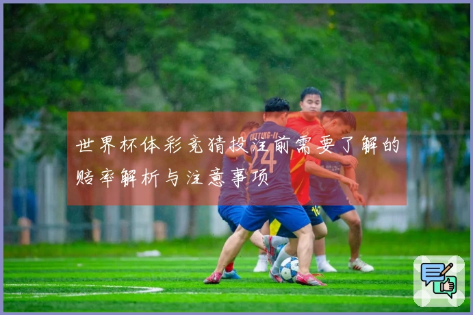 世界杯体彩竞猜投注前需要了解的赔率解析与注意事项