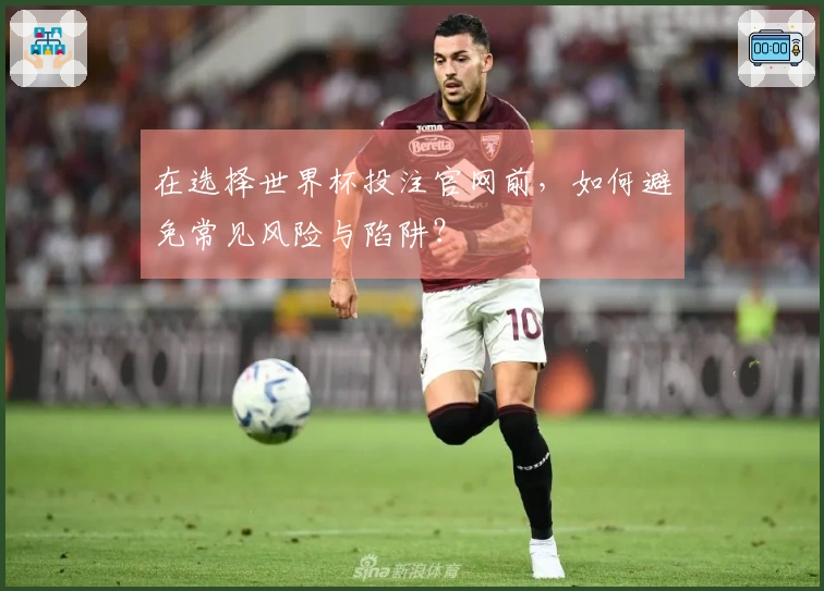 在选择世界杯投注官网前，如何避免常见风险与陷阱？
