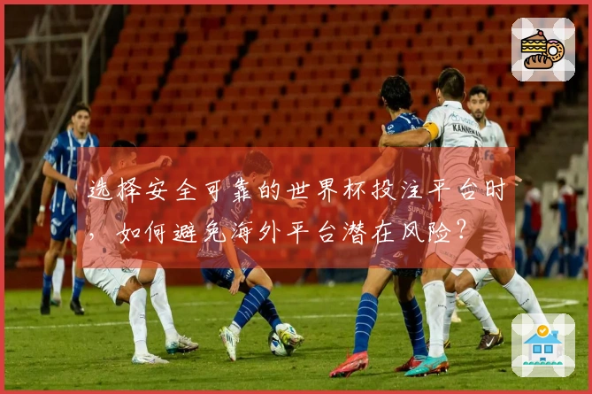 选择安全可靠的世界杯投注平台时，如何避免海外平台潜在风险？