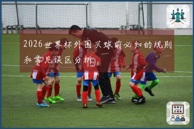 2026世界杯外围买球前必知的规则和常见误区分析
