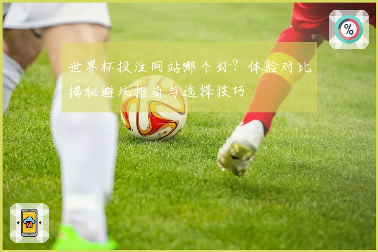世界杯投注网站哪个好？体验对比揭秘避坑指南与选择技巧