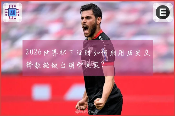 2026世界杯下注时如何利用历史交锋数据做出明智决策？